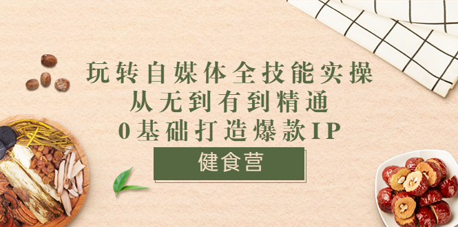 （3400期）健食营《玩转自媒体全技能实操》从无到有到精通到年入百万 0基础打造爆款IP-副业库