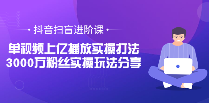 （3490期）抖音扫盲进阶课：单视频上亿播放实操打法，3000万粉丝实操玩法分享！-副业库