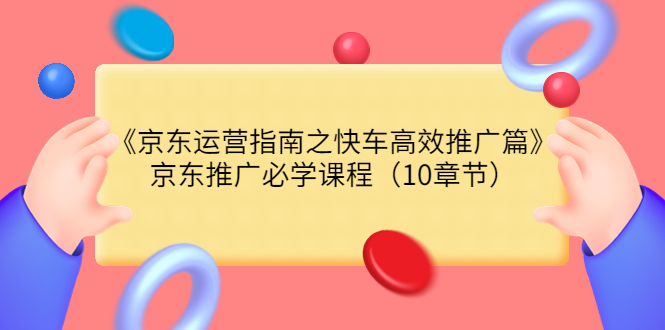（3498期）《京东运营指南之快车高效推广篇》京东推广必学课程（10章节）-副业库