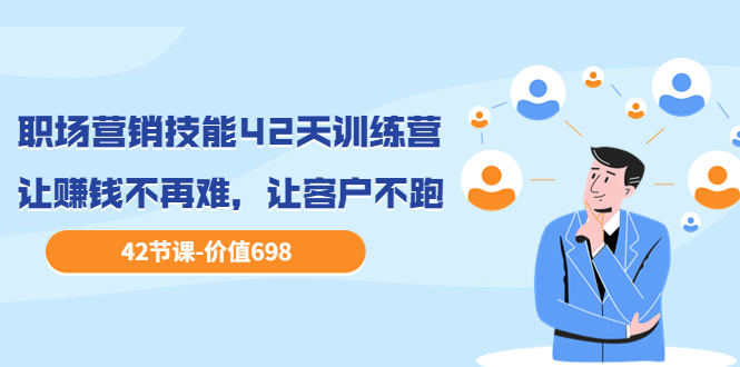 （3554期）职场营销技能42天训练营，让赚钱不再难，让客户不跑，业绩翻翻-副业库