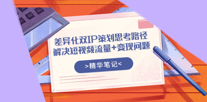 （3614期）差异化双IP策划思考路径，解决短视频流量+变现问题（精华笔记）-副业库