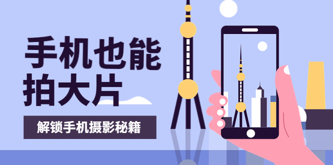 （3625期）手机拍摄课：如何用手机拍出专业级短视频，一图胜千言，视频胜千图-副业库
