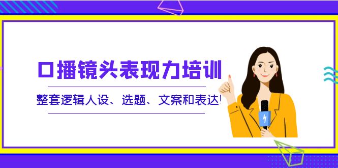 （3769期）口播镜头表现力培训：整套逻辑人设、选题、文案和表达！-副业库