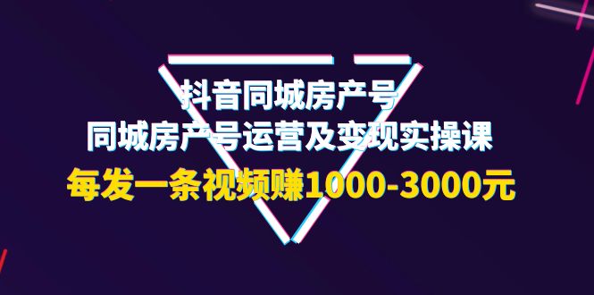 （3776期）抖音同城房产号，同城房产号运营及变现实操课，每发一条视频赚1000-3000元-副业库