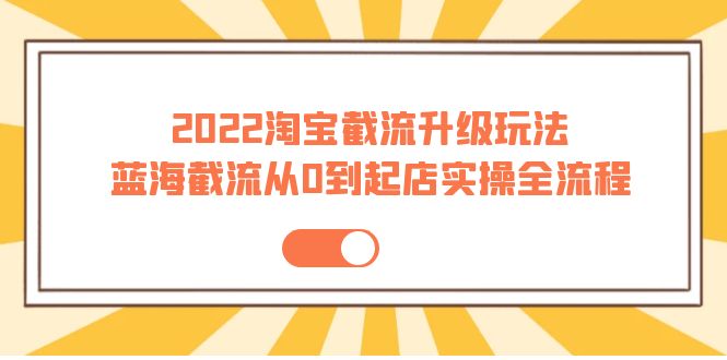 （3798期）2022淘宝截流升级玩法：蓝海截流从0到起店实操全流程 价值千元！-副业库