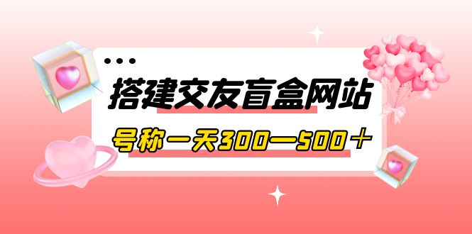 （3793期）搭建交友盲盒网站，号称一天300—500＋【源码+教程】-副业库