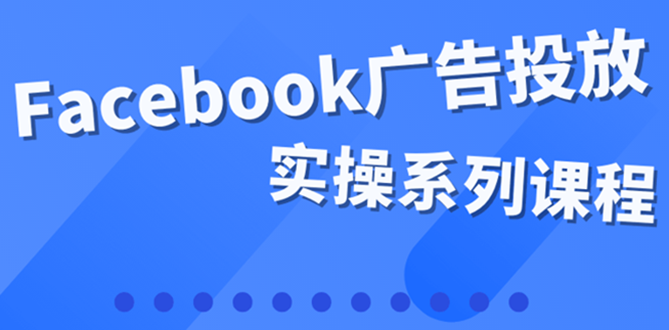（3854期）百万级广告操盘手带你玩Facebook全系列投放：运营和广告优化技能实操！-副业库
