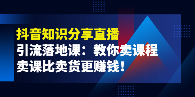 （3853期）《抖音知识分享直播》引流落地课：教你卖课程，卖课比卖货更赚钱！-副业库