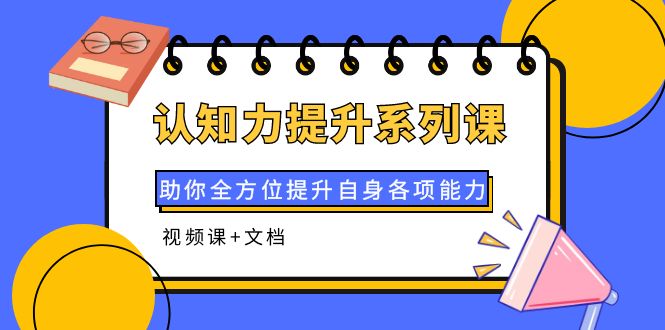 （3870期）认知力提升系列课：助你全方位提升自身各项能力（视频课+文档）-副业库