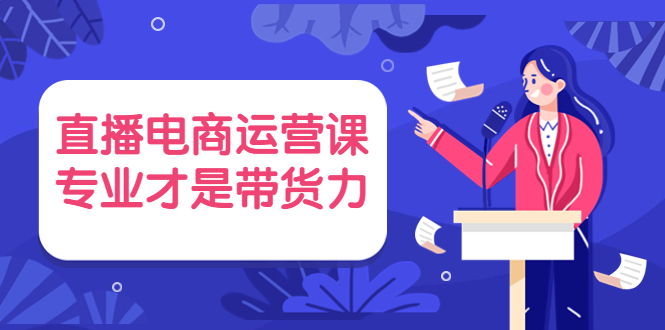 （3954期）直播电商运营课，专业才是带货力 价值699-副业库