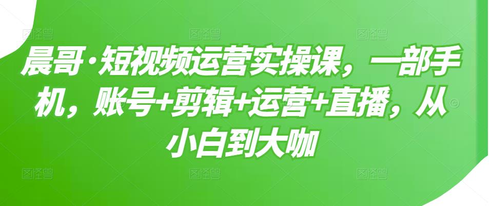 （3100期）短视频运营实操课，一部手机，账号+剪辑+运营+直播，从小白到大咖-副业库