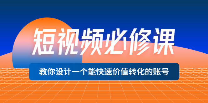 （3134期）短视频必修课，教你设计一个能快速价值转化的账号（12堂课）价值699-副业库