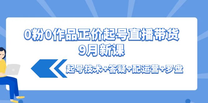 （4037期）0粉0作品正价起号直播带货9月新课：起号技术+答疑+配运营+罗盘-副业库
