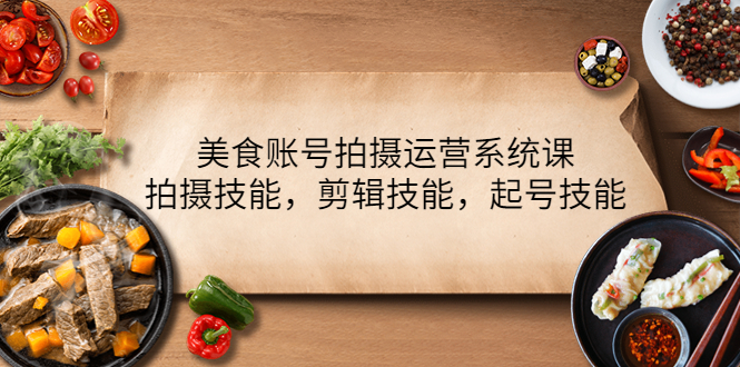 （4141期）美食账号拍摄运营系统课，拍摄技能，剪辑技能，起号技能（21节课）-副业库