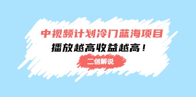 （4308期）中视频计划冷门蓝海项目【二创解说】培训课程：播放越高收益越高！-副业库