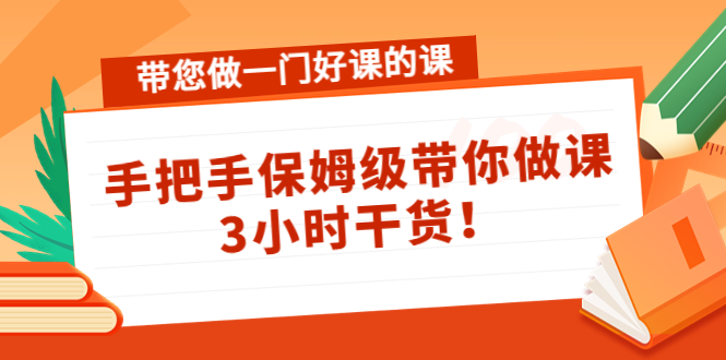 （4309期）带您做一门好课的课：手把手保姆级带你做课，3小时干货！-副业库