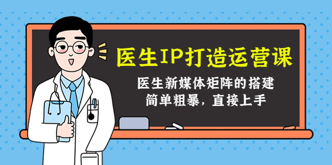 （4320期）医生IP打造运营课，医生新媒体矩阵的搭建，简单粗暴，直接上手-副业库