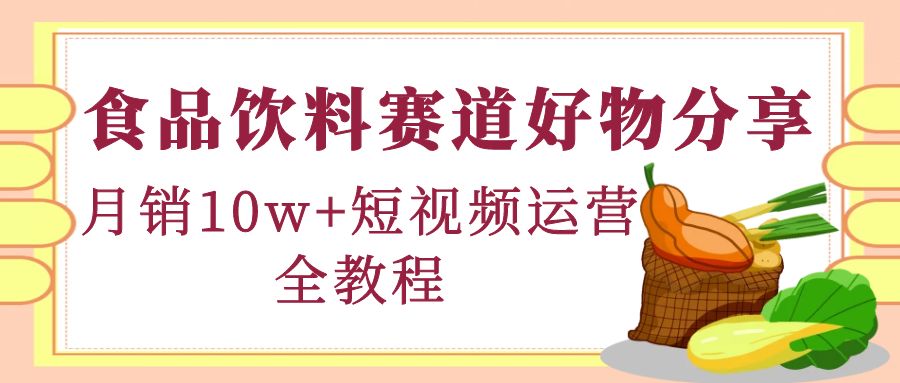（4413期）食品饮料赛道好物分享，月销10W+短视频运营全教程！-副业库