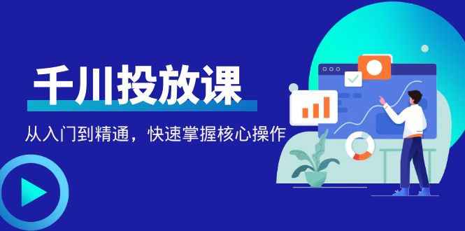 （4412期）千万级直播操盘手带你玩转千川投放：从入门到精通，快速掌握核心操作-副业库