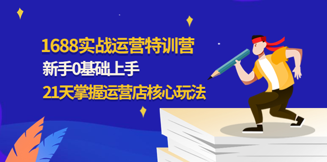（4421期）1688实战特训营：新手0基础上手，21天掌握运营店核心玩法-副业库