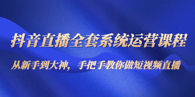 （4458期）抖音直播全套系统运营课程：从新手到大神，手把手教你做直播短视频-副业库