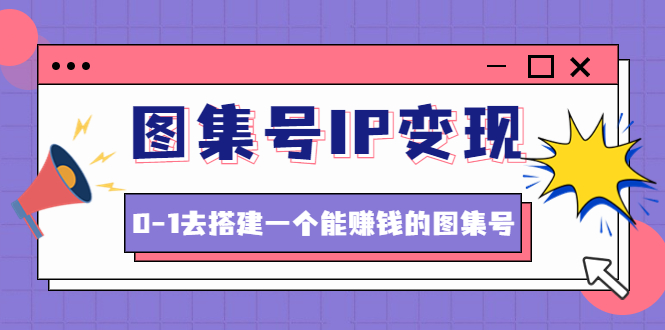 （4489期）图集号IP变现，0-1去搭建一个能赚钱的图集号（文档+资料+视频）无水印-副业库