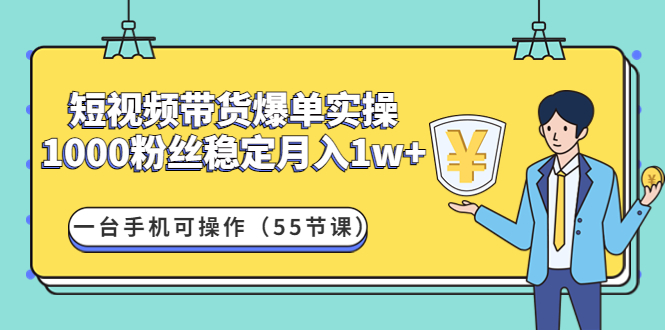 （4564期）短视频带货爆单实操：1000粉丝稳定月入1w+一台手机可操作（55节课）-副业库