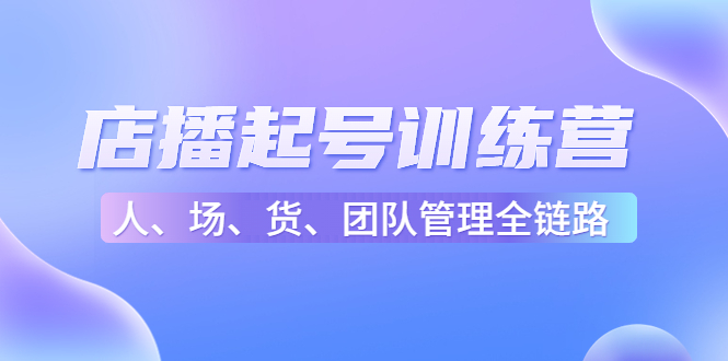 （4562期）店播起号训练营：帮助更多直播新人快速开启和度过起号阶段（16节）-副业库