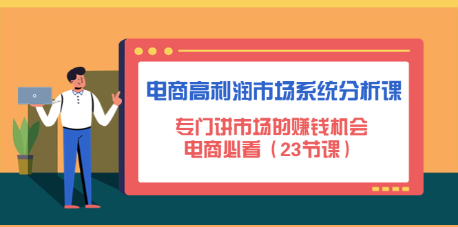 （4572期）电商高利润市场系统分析课：专门讲市场的赚钱机会，电商必看（23节课）-副业库