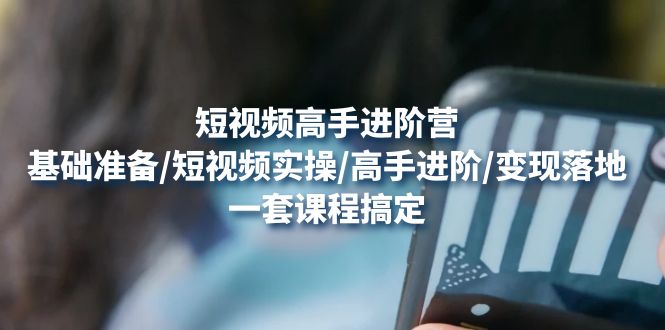 （4582期）短视频高手进阶营：基础准备/短视频实操/高手进阶/变现落地，一套搞定-副业库