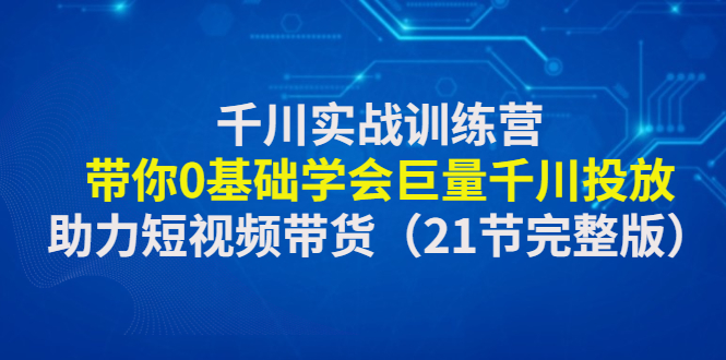（4617期）千川实战训练营：带你0基础学会巨量千川投放，助力短视频带货（21节完整…-副业库