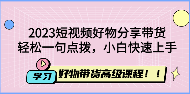 （4620期）2023短视频好物分享带货，好物带货高级课程，轻松一句点拨，小白快速上手-副业库