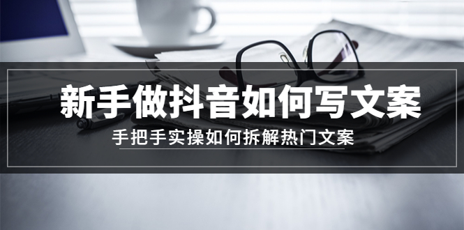 （4619期）新手做抖音如何写文案，手把手实操如何拆解热门文案-副业库