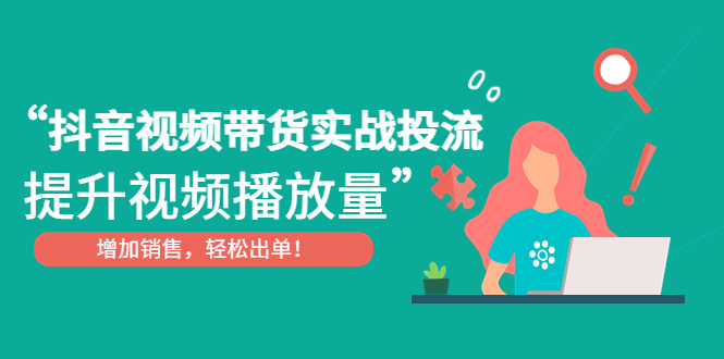 （4649期）抖音视频带货实战投流，提升视频播放量，增加销售轻松出单！-副业库