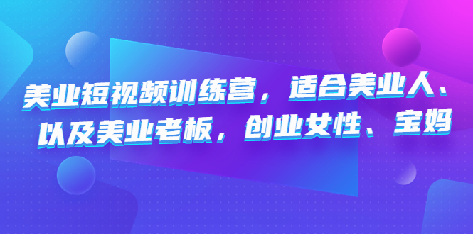 （4642期）美业短视频训练营，适合美业人、以及美业老板，创业女性、宝妈-副业库