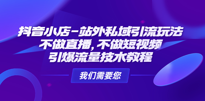 （4673期）抖音小店-站外私域引流玩法：不做直播，不做短视频，引爆流量技术教程-副业库