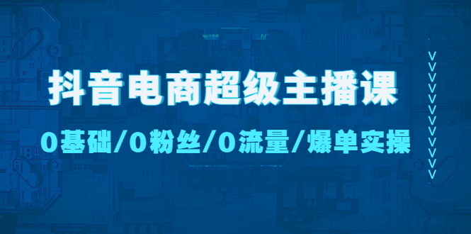 （4695期）抖音电商超级主播课：0基础、0粉丝、0流量、爆单实操！-副业库