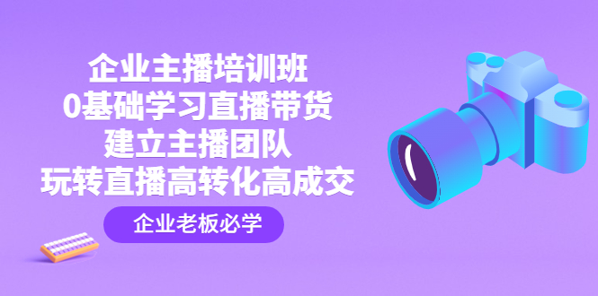 （4679期）企业主播培训班：0基础学习直播带货，建立主播团队，玩转直播高转化高成交-副业库