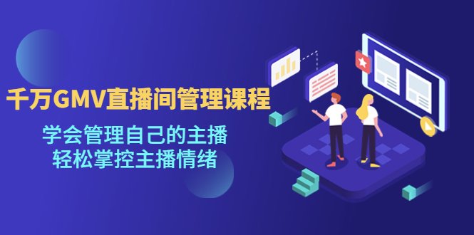 （4691期）千万GMV直播间的管理课程：学会管理自己的主播，轻松掌控主播情绪-副业库