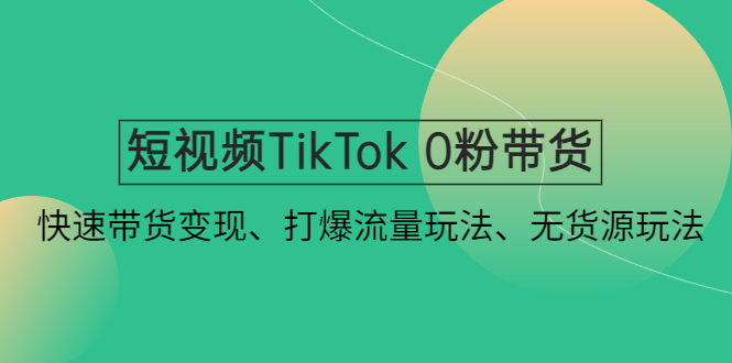 （4689期）短视频TikTok 0粉带货：快速带货变现、打爆流量玩法、无货源玩法！-副业库