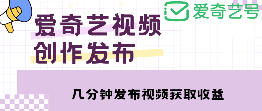（4755期）爱奇艺号视频发布，每天几分钟即可发布视频，月入10000+【教程+涨粉攻略】-副业库