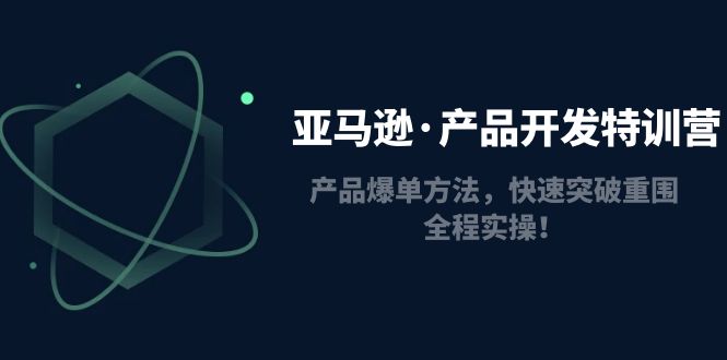（4882期）亚马逊·产品开发特训营：产品爆单方法，快速突破重围，全程实操！-副业库