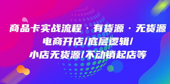 （4891期）商品卡实战流程·有货源无货源 电商开店/底层逻辑/小店无货源/不动销起店等-副业库