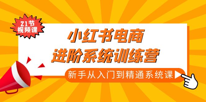 （4952期）小红书电商进阶系统训练营：新手从入门到精通系统课（21节视频课）-副业库
