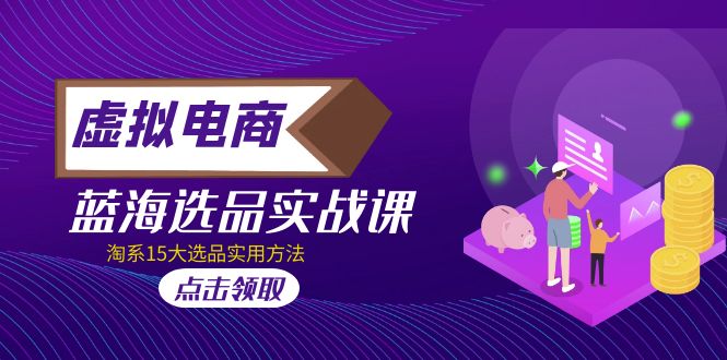（5068期）虚拟电商 · 蓝海选品实战课，淘系15大选品实用方法！-副业库