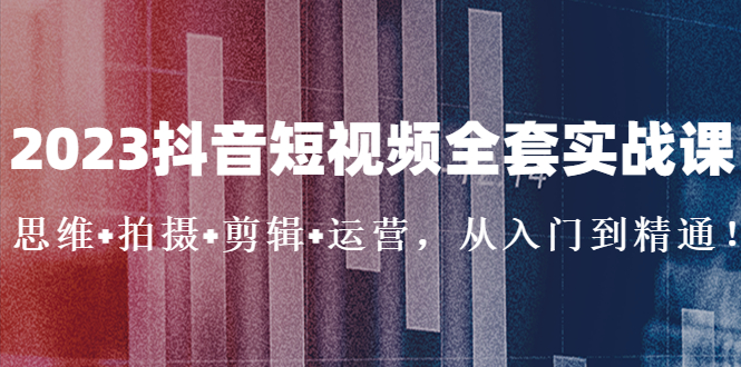 （5104期）2023抖音短视频全套实战课：思维+拍摄+剪辑+运营，从入门到精通！-副业库