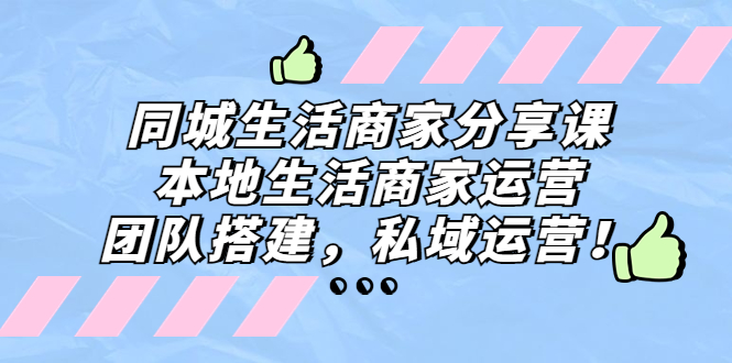 （5130期）同城生活商家分享课：本地生活商家运营，团队搭建，私域运营！-副业库