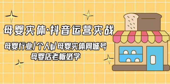 （5156期）母婴实体·抖音运营实战 母婴行业·个人ip·母婴实体同城号 母婴店老板必学-副业库
