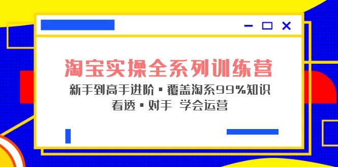 （5172期）淘宝实操全系列训练营 新手到高手进阶·覆盖·99%知识 看透·对手 学会运营-副业库