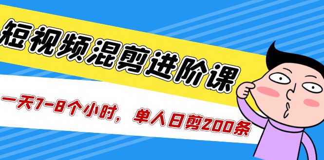 （5208期）短视频混剪/进阶课，一天7-8个小时，单人日剪200条实战攻略教学-副业库